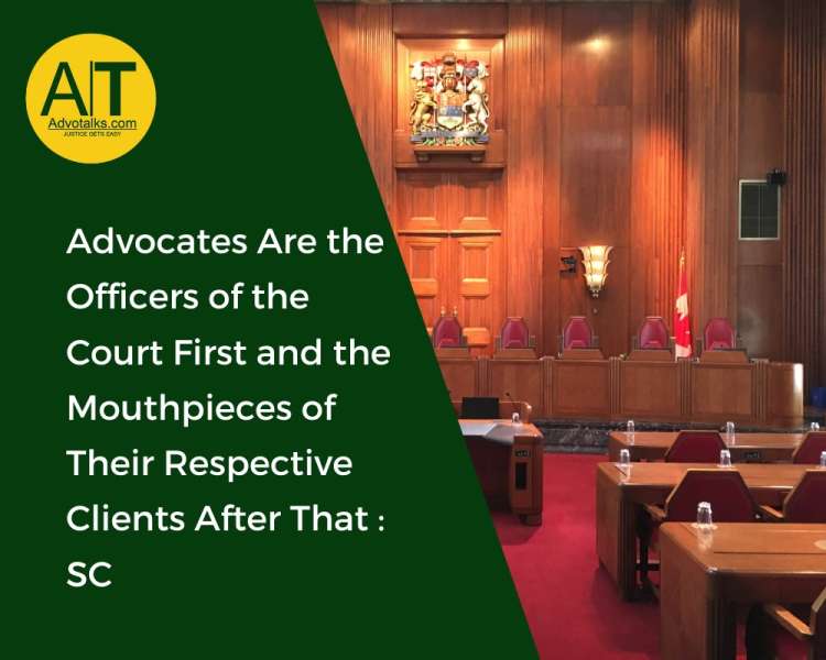Advocates Are The Officers Of The Court First And The Mouthpieces Of Their Respective Clients After 